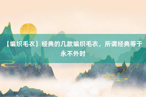 【编织毛衣】经典的几款编织毛衣，所谓经典等于永不外时