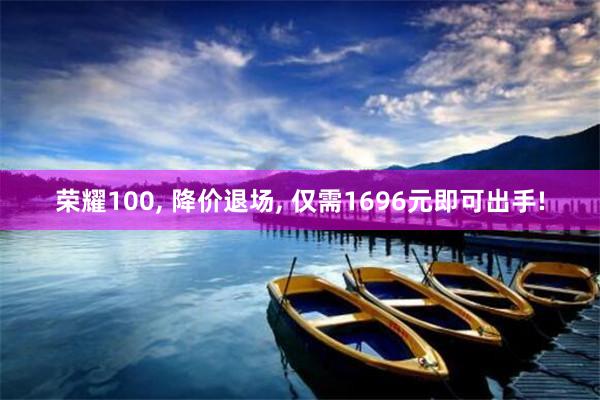 荣耀100, 降价退场, 仅需1696元即可出手!