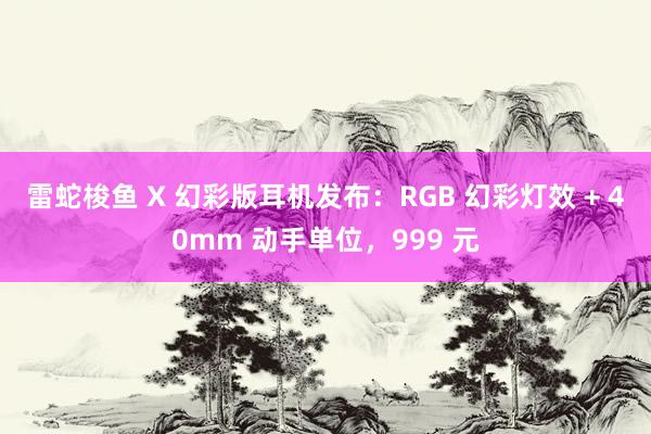 雷蛇梭鱼 X 幻彩版耳机发布：RGB 幻彩灯效 + 40mm 动手单位，999 元