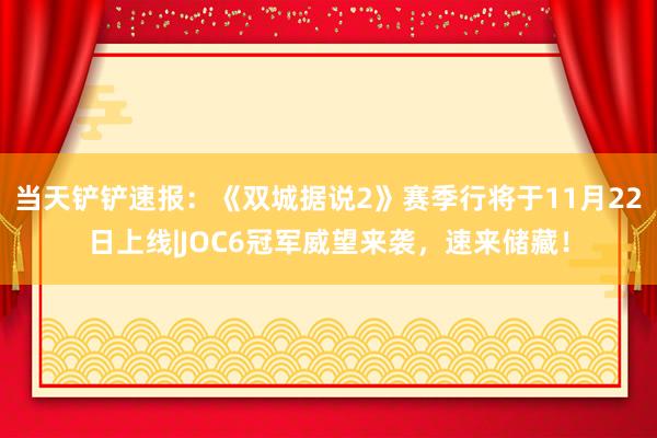 当天铲铲速报：《双城据说2》赛季行将于11月22日上线|JOC6冠军威望来袭，速来储藏！