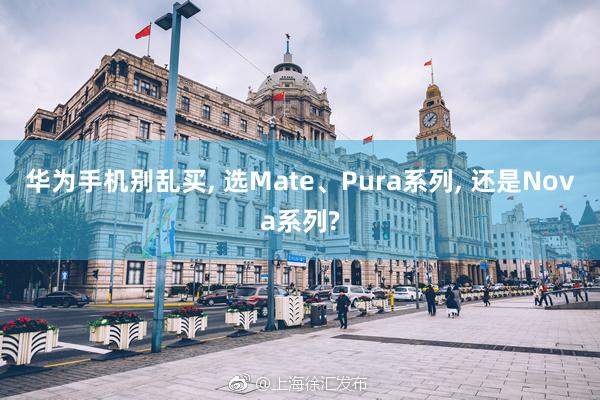 华为手机别乱买, 选Mate、Pura系列, 还是Nova系列?