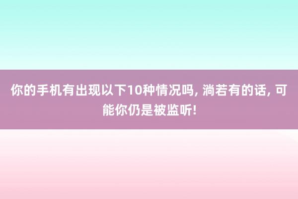 你的手机有出现以下10种情况吗, 淌若有的话, 可能你仍是被监听!