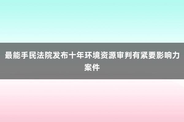 最能手民法院发布十年环境资源审判有紧要影响力案件