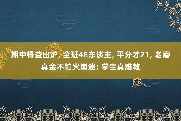 期中得益出炉, 全班48东谈主, 平分才21, 老磨真金不怕火崩溃: 学生真难教