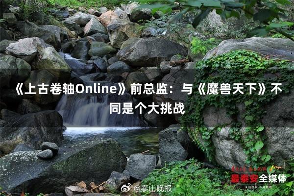 《上古卷轴Online》前总监：与《魔兽天下》不同是个大挑战