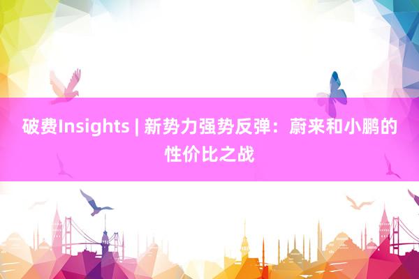 破费Insights | 新势力强势反弹：蔚来和小鹏的性价比之战