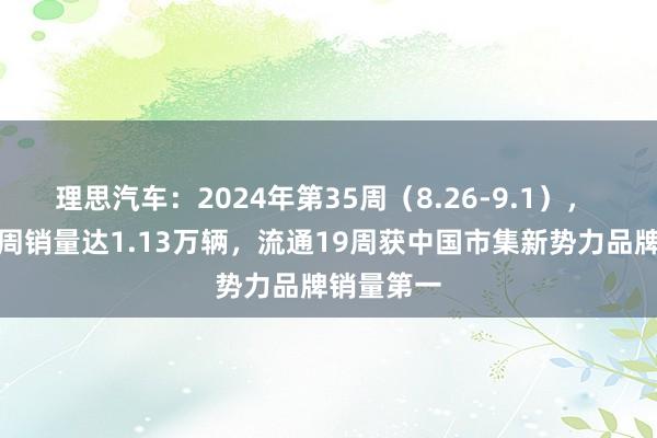 理思汽车：2024年第35周（8.26-9.1）， 理思汽车周销量达1.13万辆，流通19周获中国市集新势力品牌销量第一