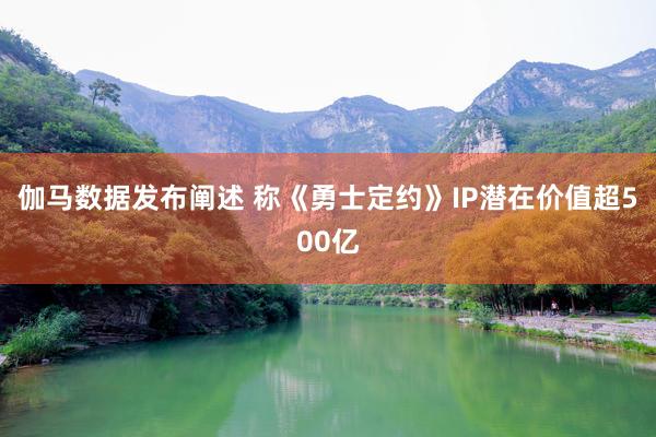 伽马数据发布阐述 称《勇士定约》IP潜在价值超500亿