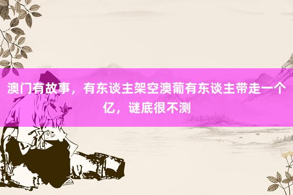 澳门有故事，有东谈主架空澳葡有东谈主带走一个亿，谜底很不测