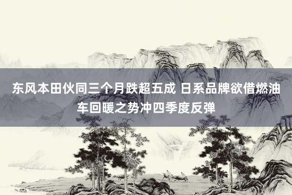 东风本田伙同三个月跌超五成 日系品牌欲借燃油车回暖之势冲四季度反弹